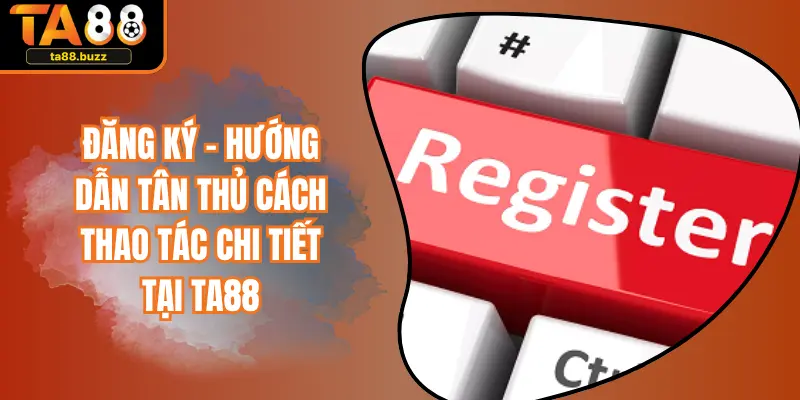 Đăng Ký - Hướng Dẫn Tân Thủ Cách Thao Tác Chi Tiết Tại TA88